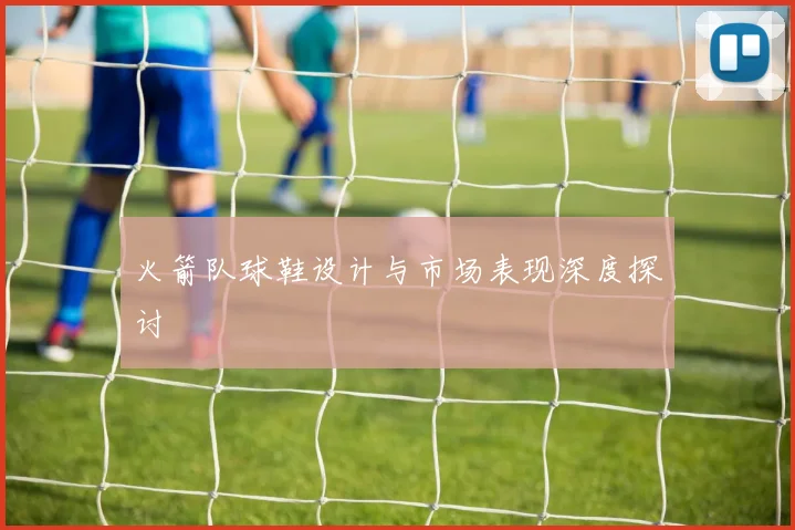 火箭队球鞋设计与市场表现深度探讨