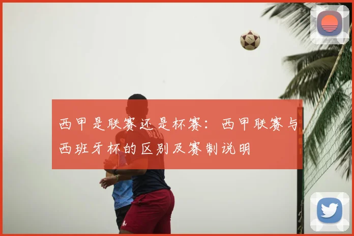 西甲是联赛还是杯赛：西甲联赛与西班牙杯的区别及赛制说明