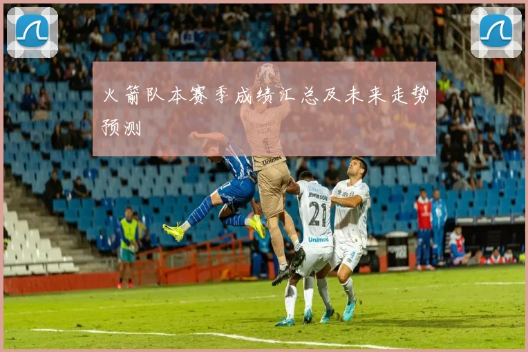 火箭队本赛季成绩汇总及未来走势预测