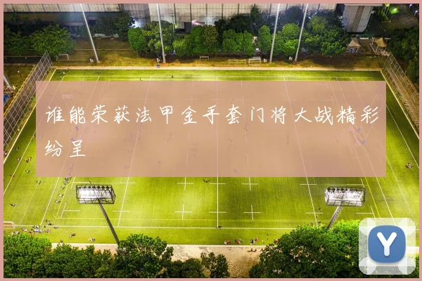 谁能荣获法甲金手套门将大战精彩纷呈